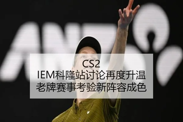 CS2 IEM科隆站讨论再度升温 老牌赛事考验新阵容成色